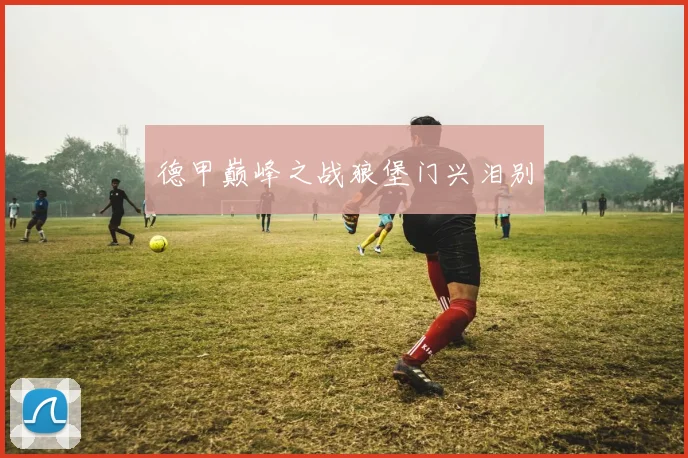 德甲巅峰之战狼堡门兴泪别