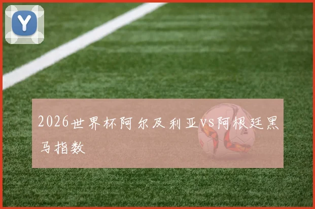 2026世界杯阿尔及利亚vs阿根廷黑马指数