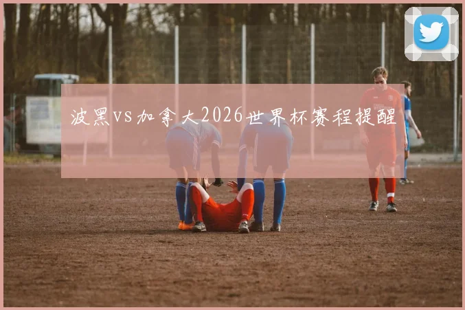 波黑vs加拿大2026世界杯赛程提醒