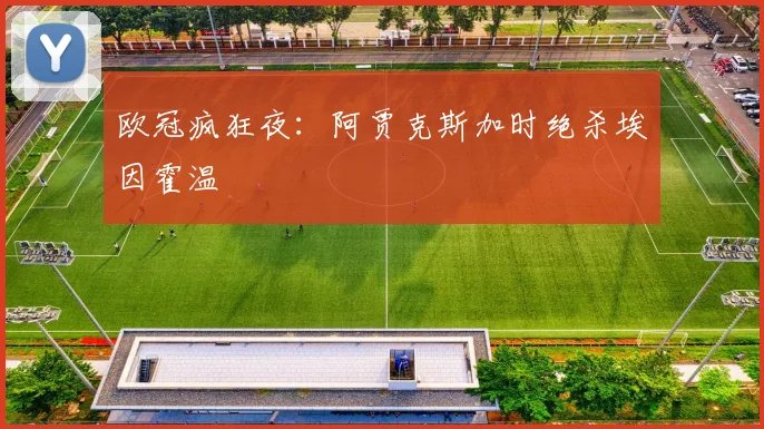 欧冠疯狂夜：阿贾克斯加时绝杀埃因霍温