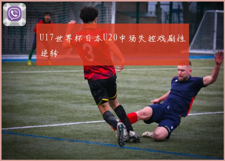U17世界杯日本U20中场失控戏剧性逆转