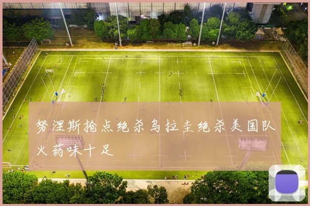 努涅斯抢点绝杀乌拉圭绝杀美国队火药味十足