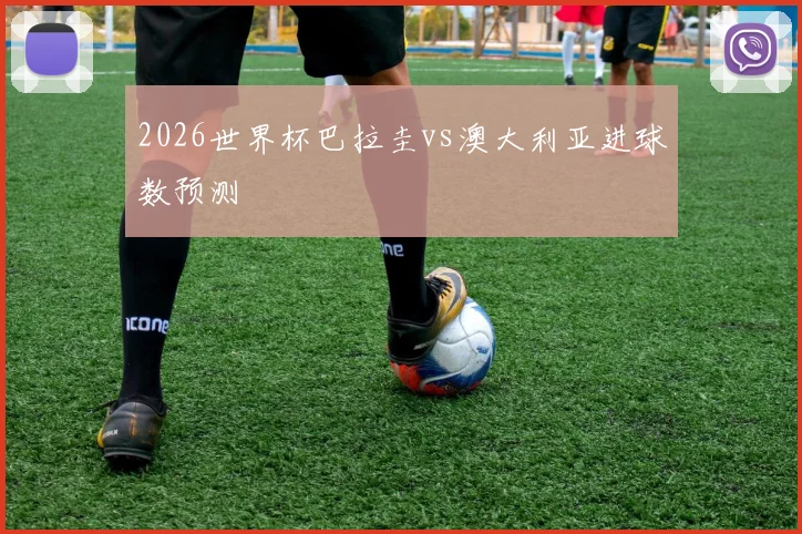 2026世界杯巴拉圭vs澳大利亚进球数预测