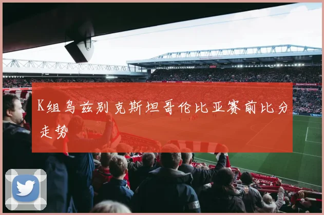 K组乌兹别克斯坦哥伦比亚赛前比分走势