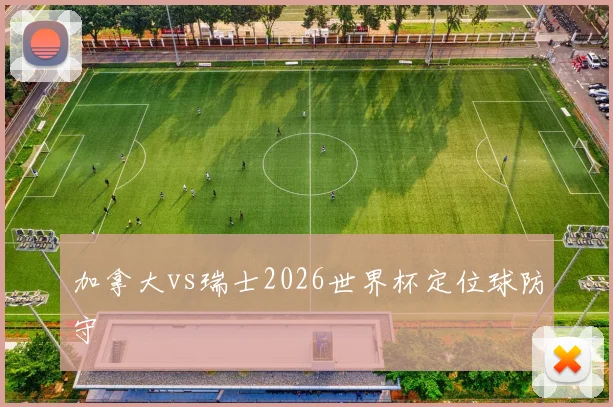 加拿大vs瑞士2026世界杯定位球防守