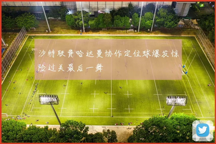 沙特联费哈达曼协作定位球爆发惊险过关最后一舞