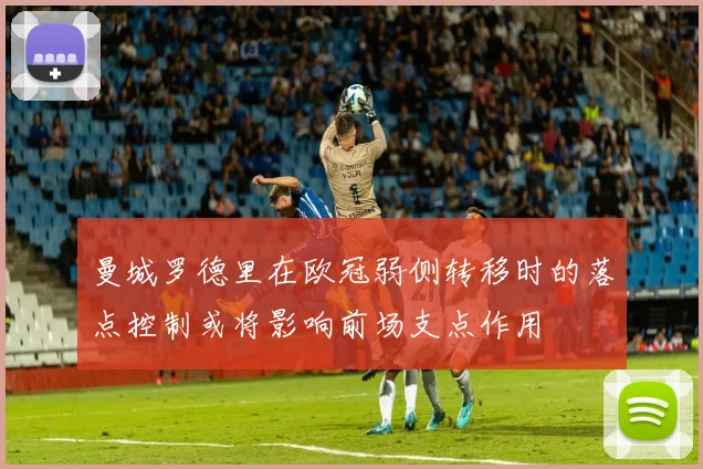曼城罗德里在欧冠弱侧转移时的落点控制或将影响前场支点作用