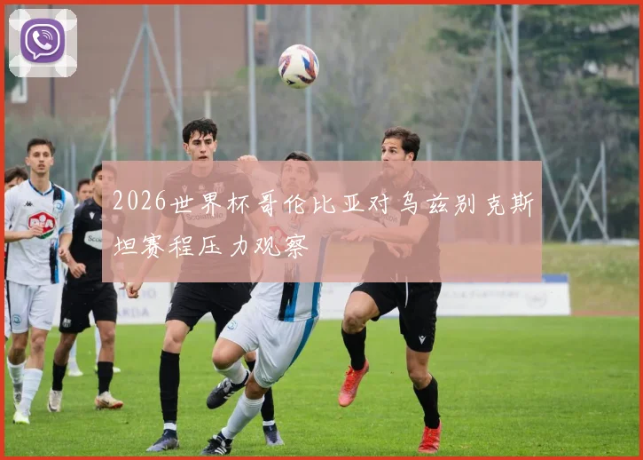 2026世界杯哥伦比亚对乌兹别克斯坦赛程压力观察
