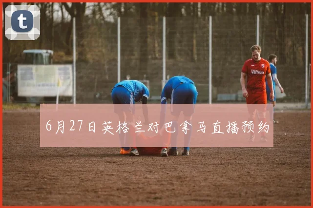 6月27日英格兰对巴拿马直播预约