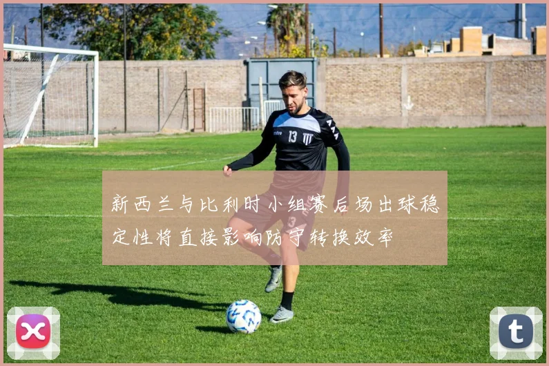 新西兰与比利时小组赛后场出球稳定性将直接影响防守转换效率