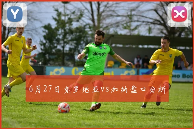 6月27日克罗地亚vs加纳盘口分析