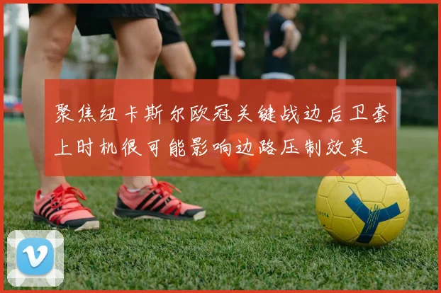 聚焦纽卡斯尔欧冠关键战边后卫套上时机很可能影响边路压制效果
