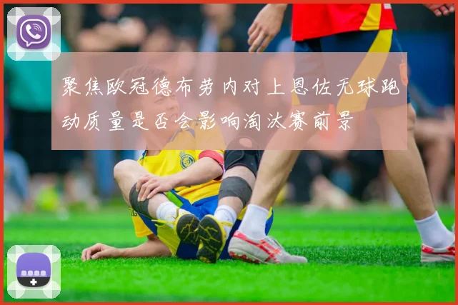 聚焦欧冠德布劳内对上恩佐无球跑动质量是否会影响淘汰赛前景