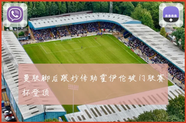 曼联脚后跟妙传助霍伊伦破门联赛杯登顶