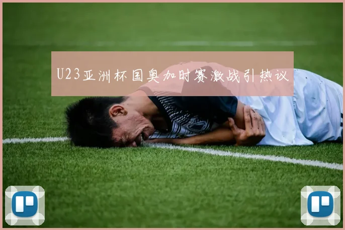 U23亚洲杯国奥加时赛激战引热议