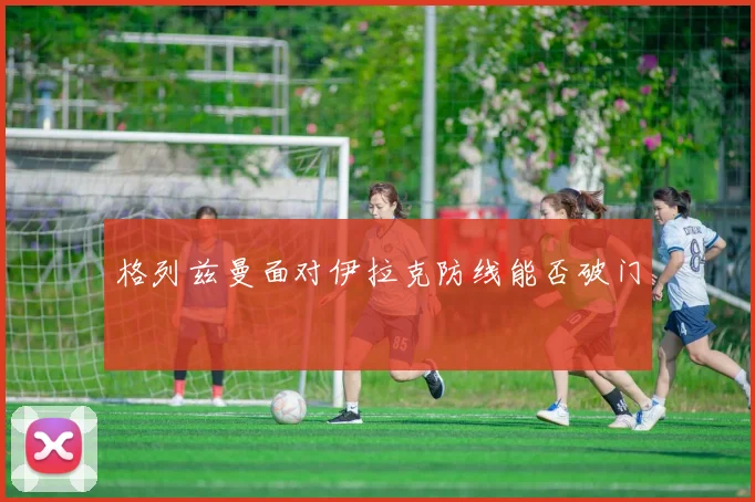 格列兹曼面对伊拉克防线能否破门
