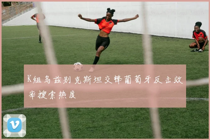 K组乌兹别克斯坦交锋葡萄牙反击效率搜索热度