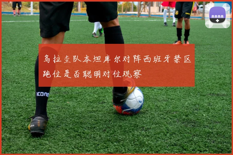乌拉圭队本坦库尔对阵西班牙禁区跑位是否聪明对位观察