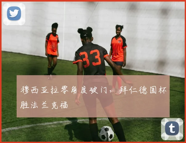 穆西亚拉零角度破门，拜仁德国杯胜法兰克福