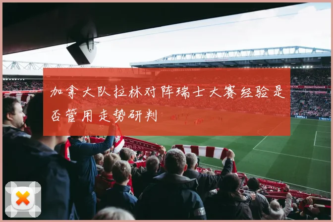 加拿大队拉林对阵瑞士大赛经验是否管用走势研判