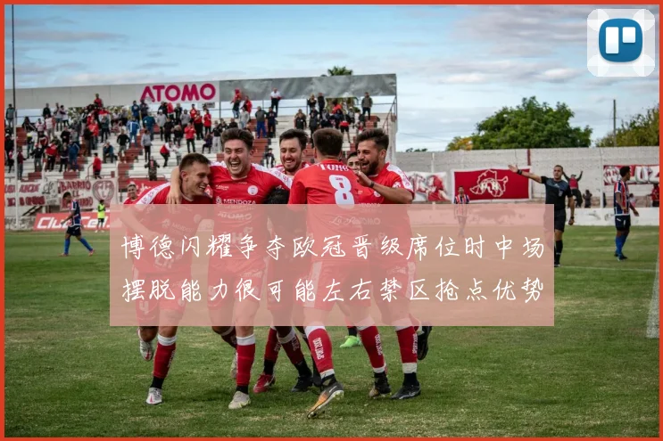 博德闪耀争夺欧冠晋级席位时中场摆脱能力很可能左右禁区抢点优势