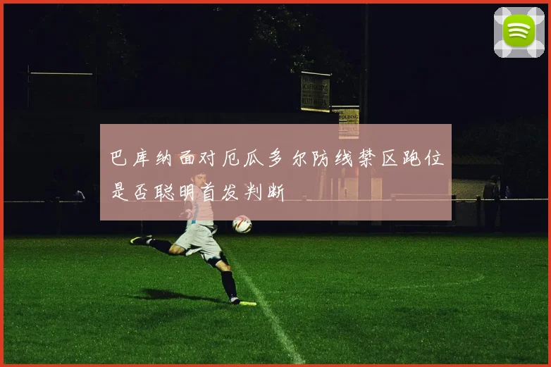 巴库纳面对厄瓜多尔防线禁区跑位是否聪明首发判断