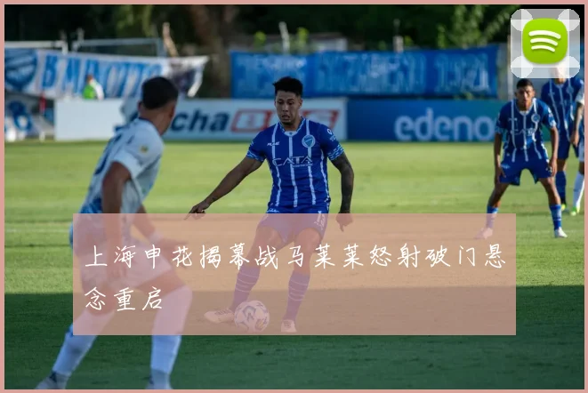 上海申花揭幕战马莱莱怒射破门悬念重启