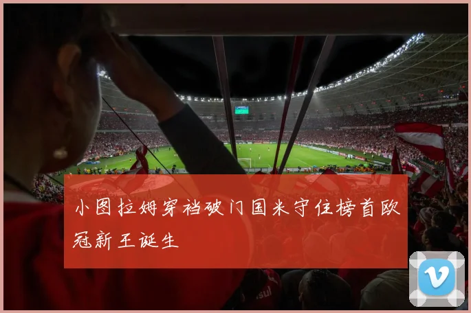 小图拉姆穿裆破门国米守住榜首欧冠新王诞生