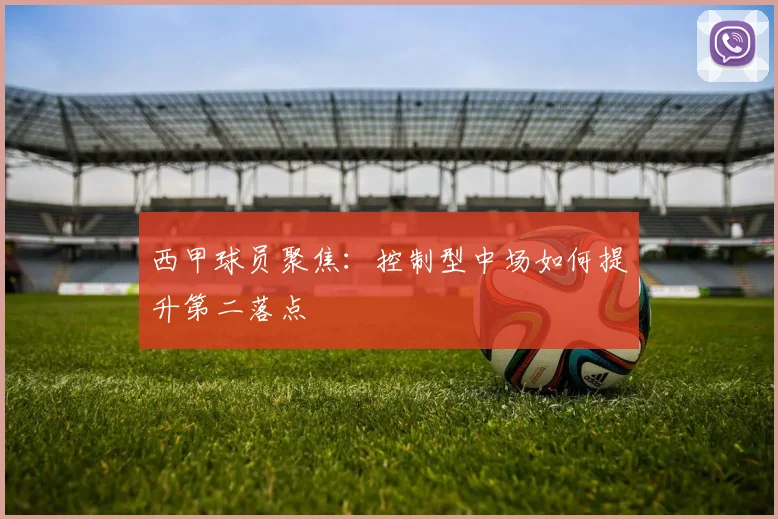 西甲球员聚焦：控制型中场如何提升第二落点