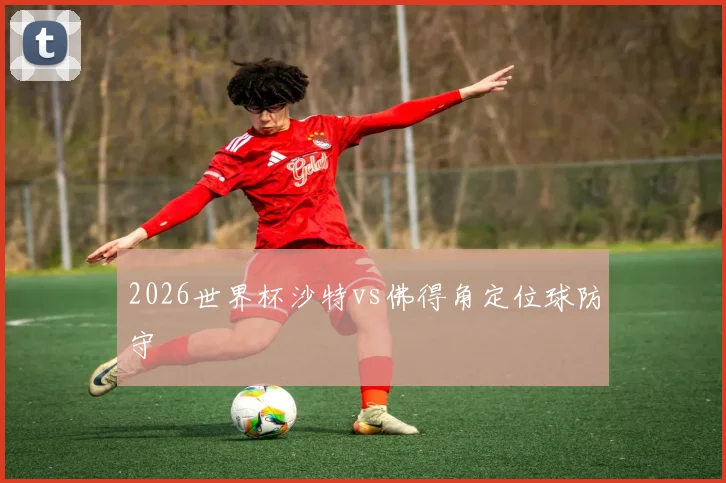 2026世界杯沙特vs佛得角定位球防守