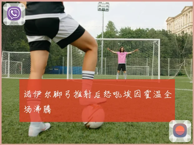 诺伊尔脚弓推射后怒吼埃因霍温全场沸腾