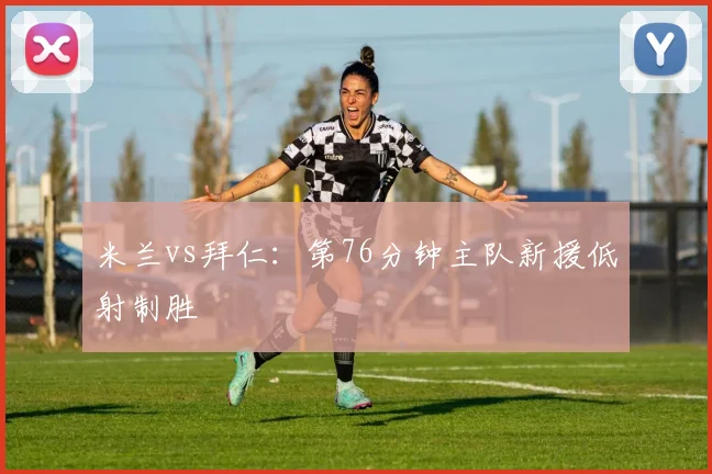 米兰vs拜仁：第76分钟主队新援低射制胜