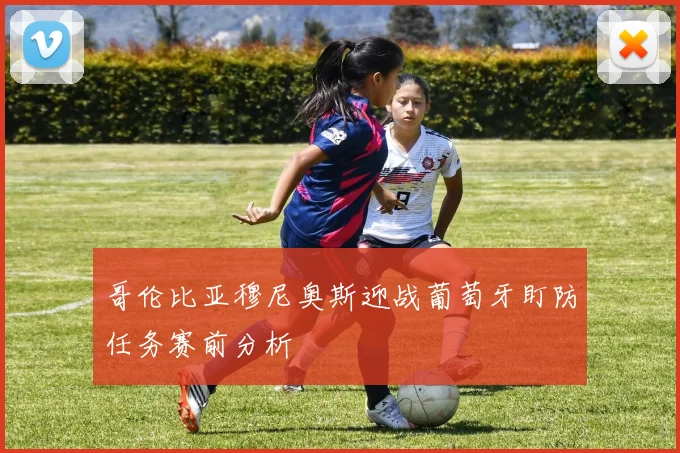 哥伦比亚穆尼奥斯迎战葡萄牙盯防任务赛前分析