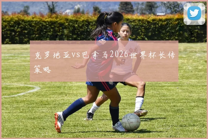 克罗地亚vs巴拿马2026世界杯长传策略