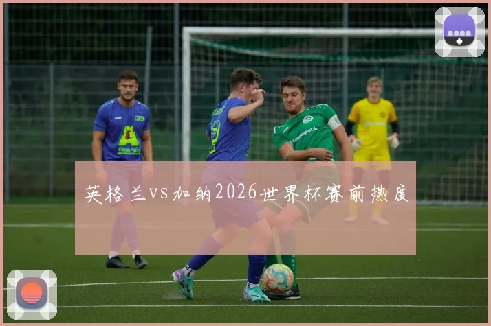 英格兰vs加纳2026世界杯赛前热度