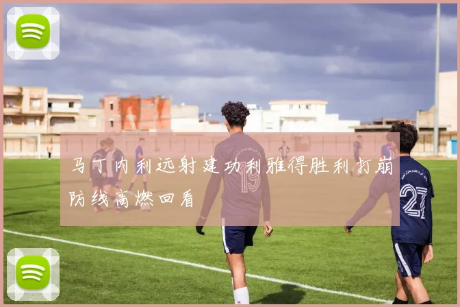 马丁内利远射建功利雅得胜利打崩防线高燃回看