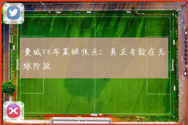 曼城vs布莱顿焦点：真正考验在无球阶段