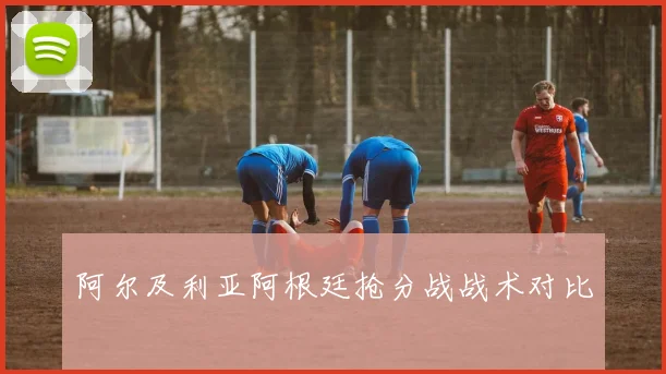 阿尔及利亚阿根廷抢分战战术对比