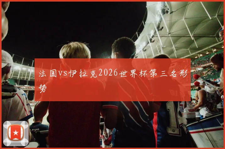 法国vs伊拉克2026世界杯第三名形势