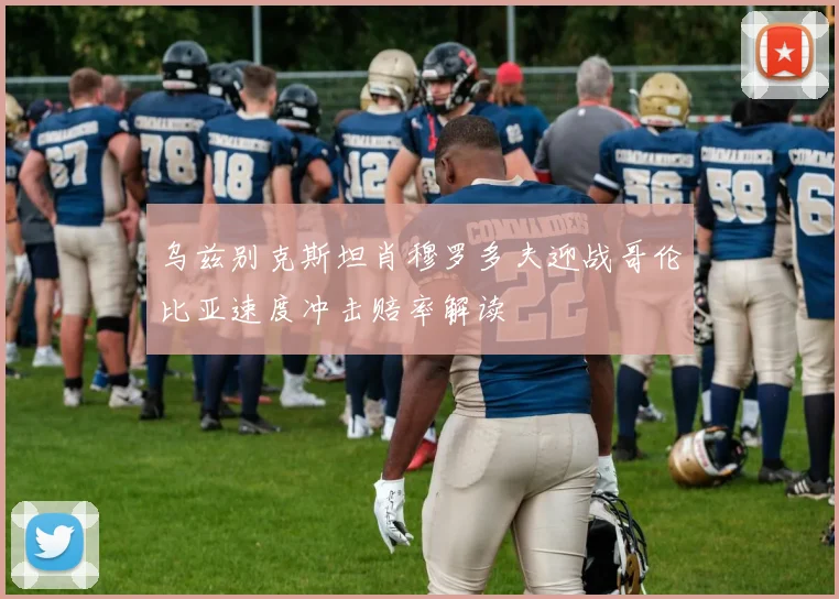 乌兹别克斯坦肖穆罗多夫迎战哥伦比亚速度冲击赔率解读
