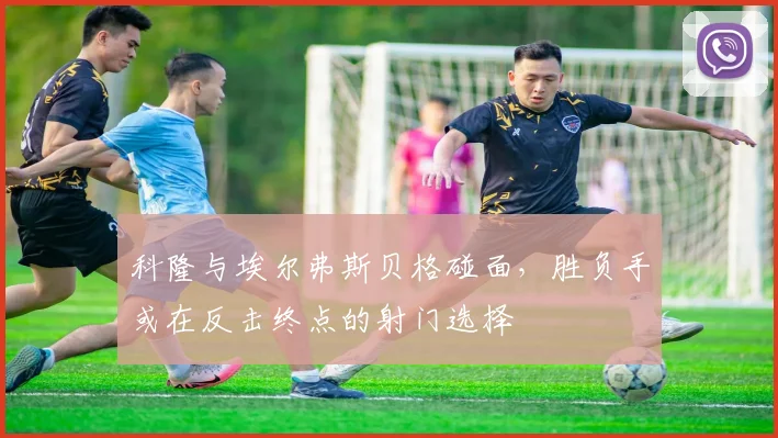 科隆与埃尔弗斯贝格碰面，胜负手或在反击终点的射门选择
