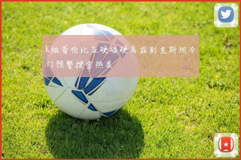 K组哥伦比亚硬碰硬乌兹别克斯坦冷门预警搜索热度