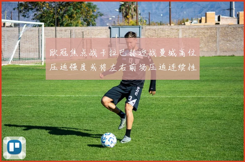 欧冠焦点战卡拉巴赫迎战曼城高位压迫强度或将左右前场压迫连续性