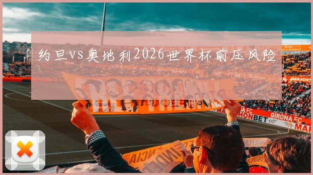 约旦vs奥地利2026世界杯前压风险