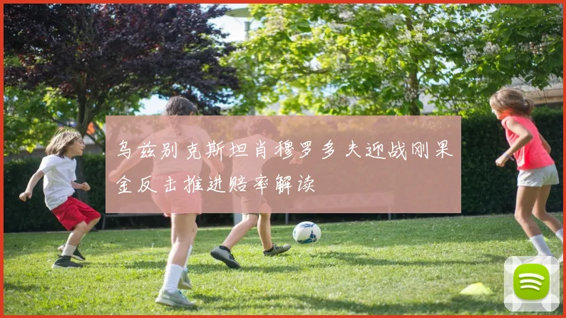 乌兹别克斯坦肖穆罗多夫迎战刚果金反击推进赔率解读