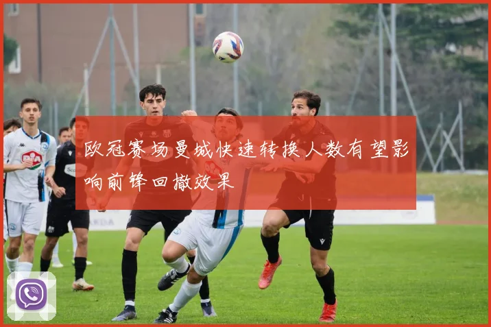欧冠赛场曼城快速转换人数有望影响前锋回撤效果
