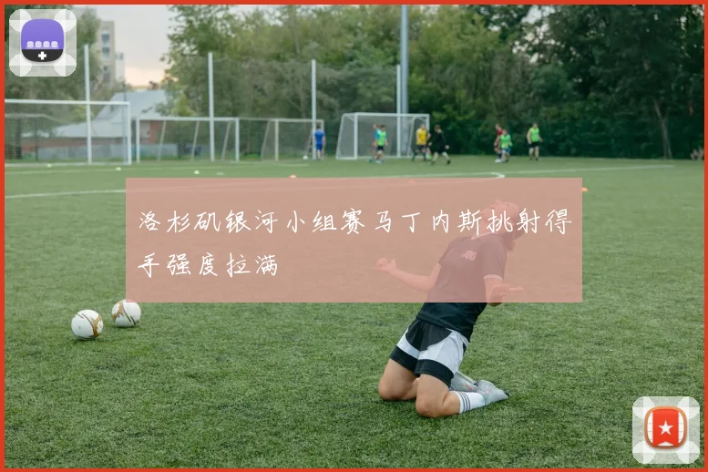 洛杉矶银河小组赛马丁内斯挑射得手强度拉满