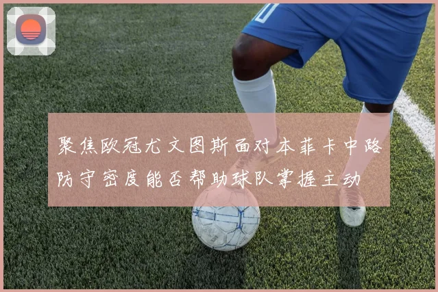 聚焦欧冠尤文图斯面对本菲卡中路防守密度能否帮助球队掌握主动