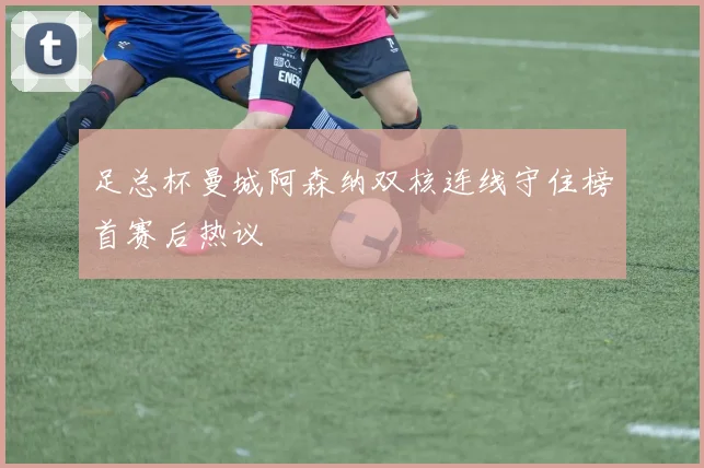 足总杯曼城阿森纳双核连线守住榜首赛后热议
