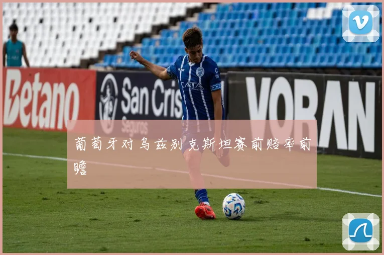 葡萄牙对乌兹别克斯坦赛前赔率前瞻
